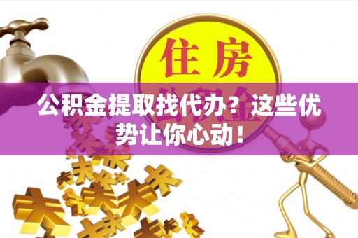 桐柏公积金提取找代办？这些优势让你心动！