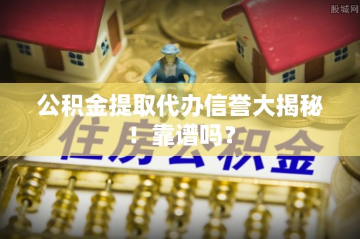 桐柏公积金提取代办信誉大揭秘！靠谱吗？