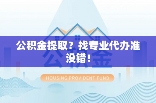 桐柏公积金提取？找专业代办准没错！