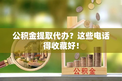 桐柏公积金提取代办？这些电话得收藏好！