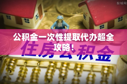 桐柏公积金一次性提取代办超全攻略！