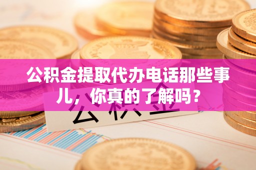 桐柏公积金提取代办电话那些事儿，你真的了解吗？