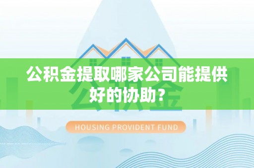 桐柏公积金提取哪家公司能提供好的协助？