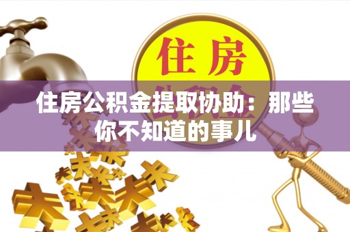 桐柏住房公积金提取协助：那些你不知道的事儿