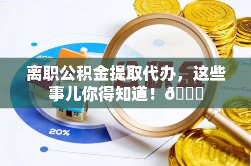 桐柏离职公积金提取代办，这些事儿你得知道！😎