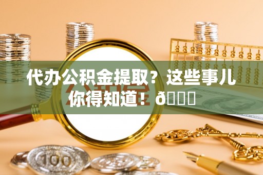 桐柏代办公积金提取？这些事儿你得知道！😎