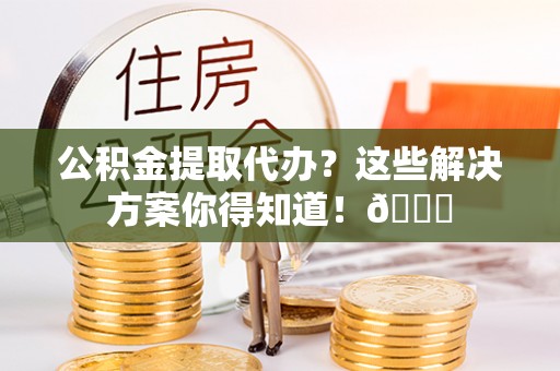 桐柏公积金提取代办？这些解决方案你得知道！😎