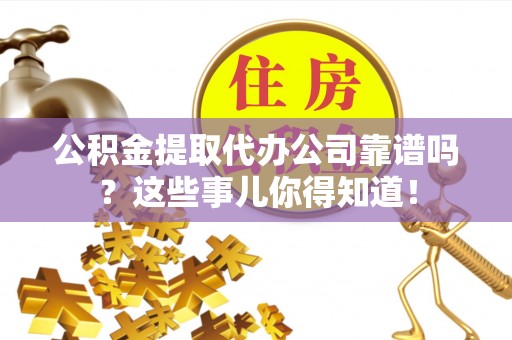 桐柏公积金提取代办公司靠谱吗？这些事儿你得知道！