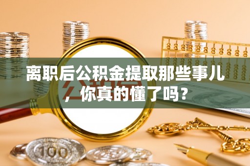 桐柏离职后公积金提取那些事儿，你真的懂了吗？
