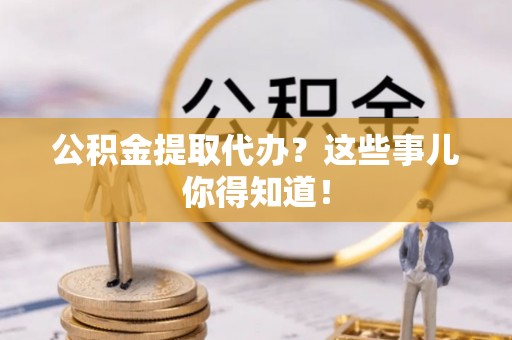 桐柏公积金提取代办？这些事儿你得知道！