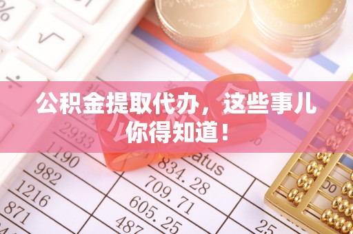 桐柏公积金提取代办，这些事儿你得知道！