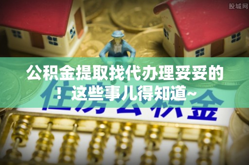 桐柏公积金提取找代办理妥妥的！这些事儿得知道~