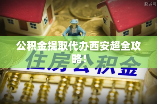 桐柏公积金提取代办西安超全攻略！