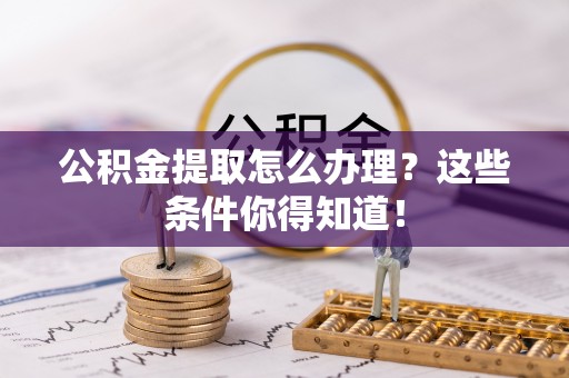 桐柏公积金提取怎么办理？这些条件你得知道！