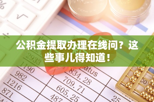 桐柏公积金提取办理在线问？这些事儿得知道！