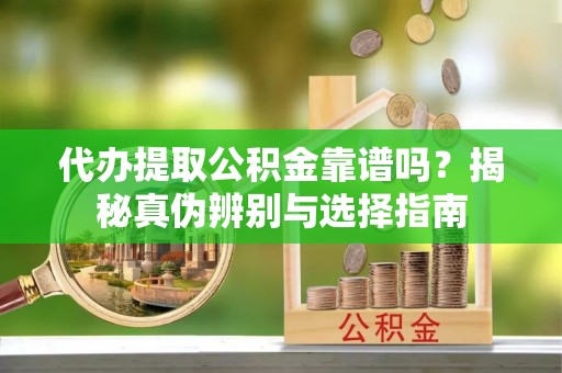 桐柏代办提取公积金靠谱吗？揭秘真伪辨别与选择指南