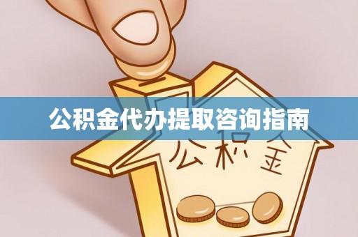 桐柏公积金代办提取咨询指南