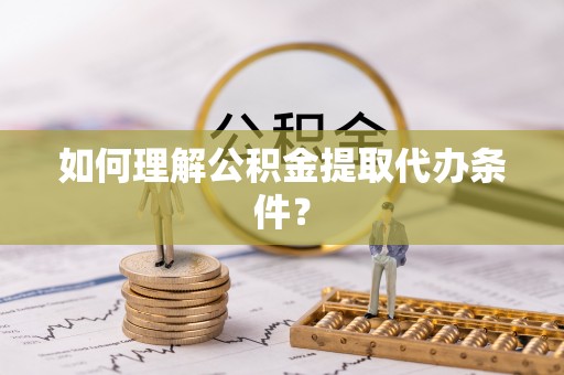 桐柏如何理解公积金提取代办条件？
