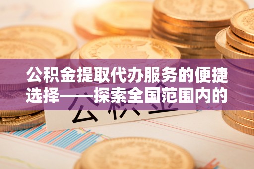 桐柏公积金提取代办服务的便捷选择——探索全国范围内的优质服务提供商