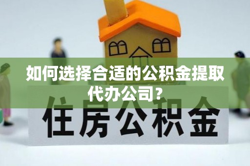 桐柏如何选择合适的公积金提取代办公司？