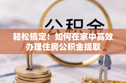 桐柏轻松搞定！如何在家中高效办理住房公积金提取