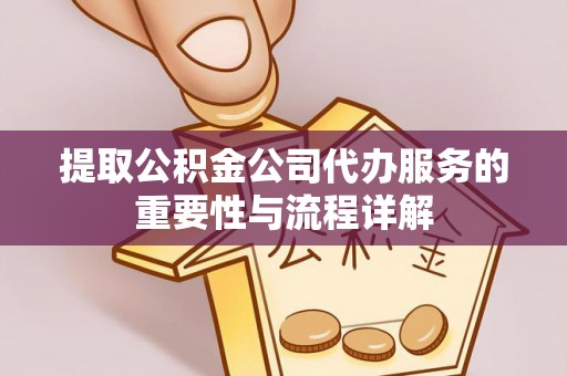 桐柏提取公积金公司代办服务的重要性与流程详解