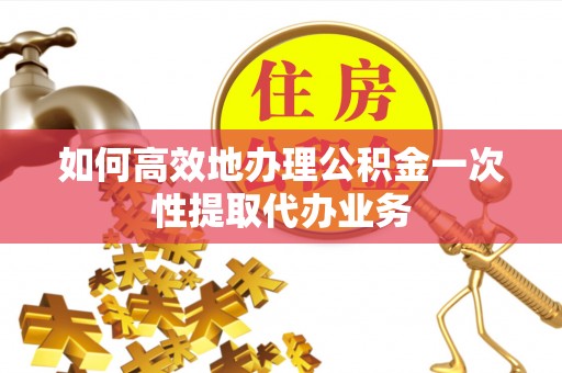 桐柏如何高效地办理公积金一次性提取代办业务