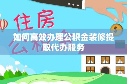 桐柏如何高效办理公积金装修提取代办服务