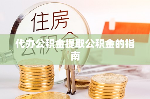 桐柏代办公积金提取公积金的指南