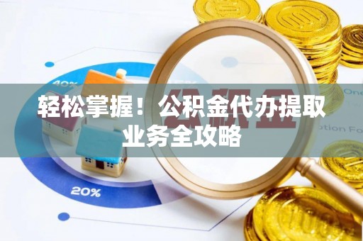 桐柏轻松掌握！公积金代办提取业务全攻略