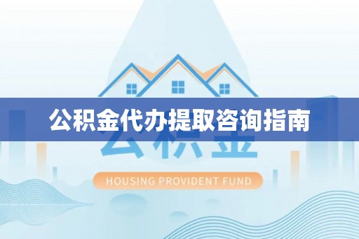 桐柏公积金代办提取咨询指南