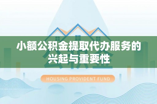 桐柏小额公积金提取代办服务的兴起与重要性