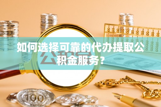 桐柏如何选择可靠的代办提取公积金服务？