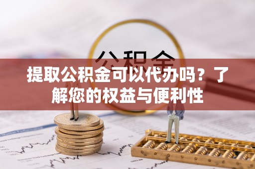 桐柏提取公积金可以代办吗？了解您的权益与便利性