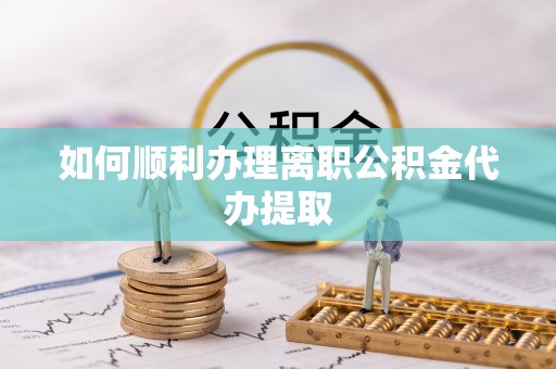 桐柏如何顺利办理离职公积金代办提取