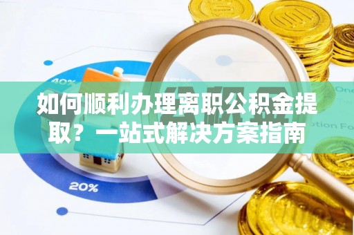 桐柏如何顺利办理离职公积金提取？一站式解决方案指南