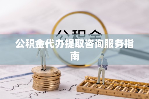 桐柏公积金代办提取咨询服务指南