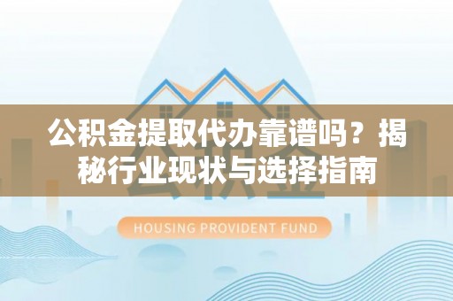 桐柏公积金提取代办靠谱吗？揭秘行业现状与选择指南