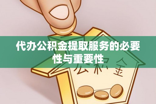 桐柏代办公积金提取服务的必要性与重要性