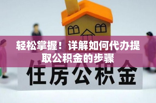 桐柏轻松掌握！详解如何代办提取公积金的步骤