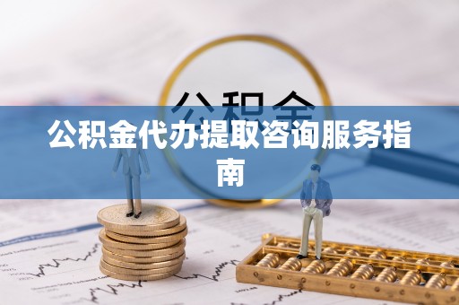 桐柏公积金代办提取咨询服务指南