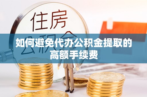桐柏如何避免代办公积金提取的高额手续费