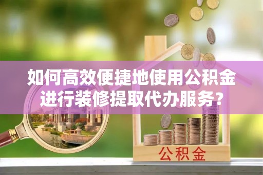 桐柏如何高效便捷地使用公积金进行装修提取代办服务？