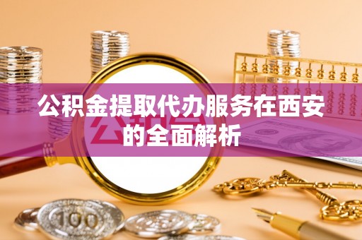 桐柏公积金提取代办服务在西安的全面解析