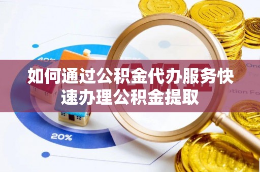 桐柏如何通过公积金代办服务快速办理公积金提取