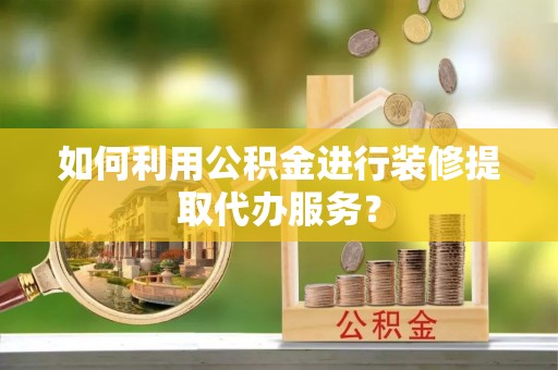 桐柏如何利用公积金进行装修提取代办服务？