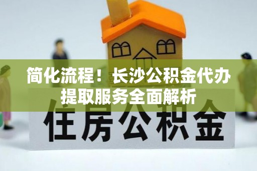 桐柏简化流程！长沙公积金代办提取服务全面解析
