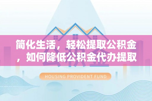 桐柏简化生活，轻松提取公积金，如何降低公积金代办提取的费用？