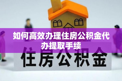 桐柏如何高效办理住房公积金代办提取手续