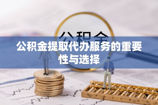 桐柏公积金提取代办服务的重要性与选择